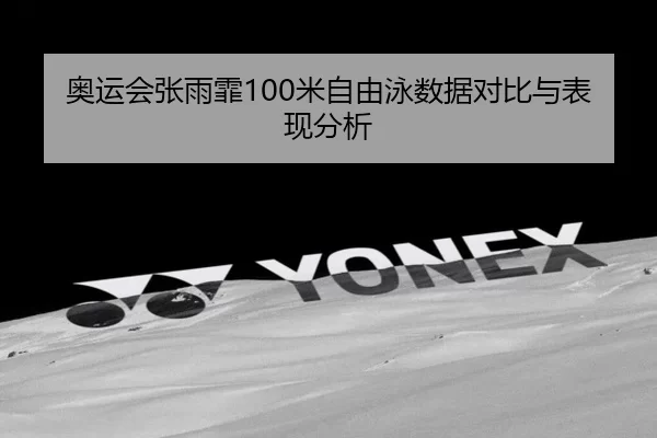 奥运会张雨霏100米自由泳数据对比与表现分析